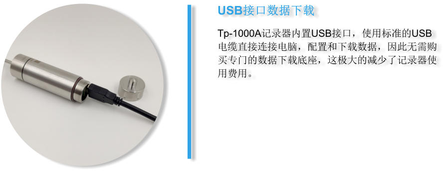 USB接口数据下载 Tp-1000A记录器内置USB接口，使用标准的USB电缆直接连接电脑，配置和下载数据，因此无需购买专门的数据下载底座，这极大的减少了记录器使用费用。